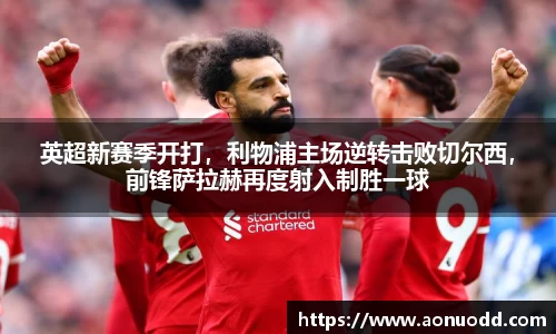 英超新赛季开打，利物浦主场逆转击败切尔西，前锋萨拉赫再度射入制胜一球