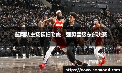 篮网队主场横扫老鹰，强势晋级东部决赛