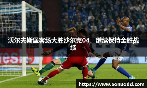 沃尔夫斯堡客场大胜沙尔克04，继续保持全胜战绩