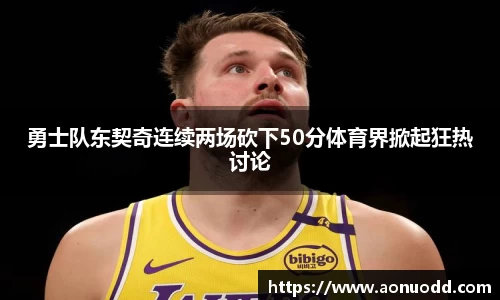 勇士队东契奇连续两场砍下50分体育界掀起狂热讨论